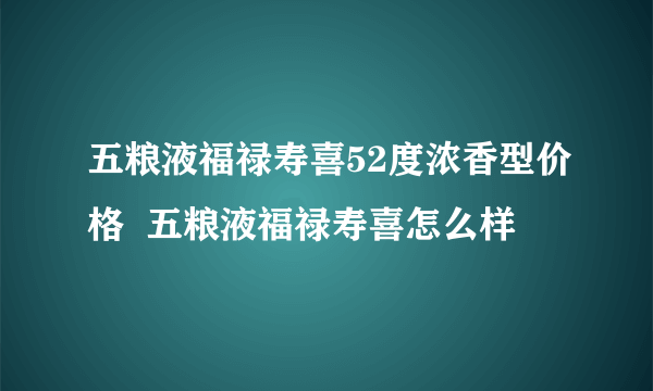 五粮液福禄寿喜52度浓香型价格  五粮液福禄寿喜怎么样