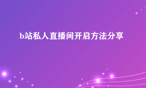 b站私人直播间开启方法分享