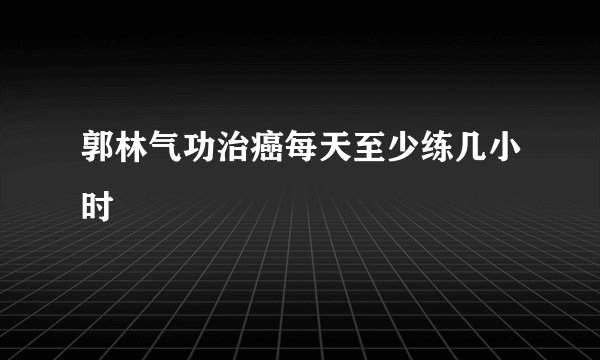 郭林气功治癌每天至少练几小时