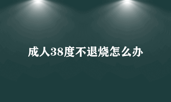 成人38度不退烧怎么办