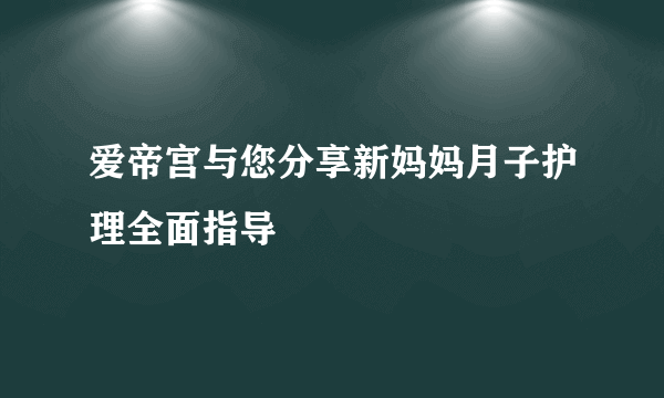 爱帝宫与您分享新妈妈月子护理全面指导