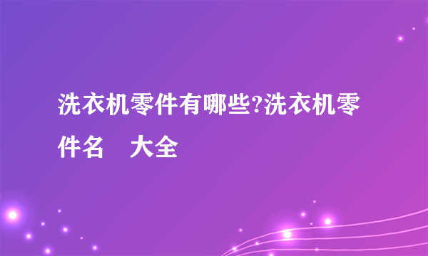 洗衣机零件有哪些?洗衣机零件名稱大全