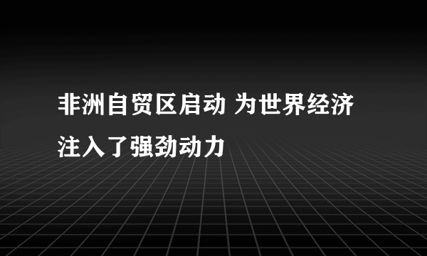 非洲自贸区启动 为世界经济注入了强劲动力