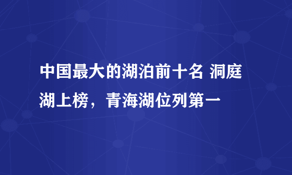 中国最大的湖泊前十名 洞庭湖上榜，青海湖位列第一