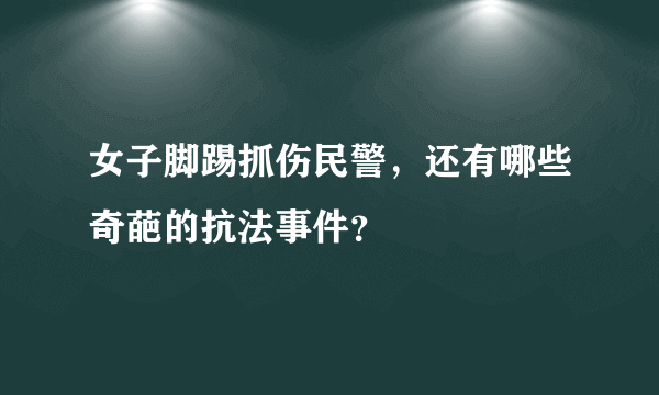 女子脚踢抓伤民警，还有哪些奇葩的抗法事件？