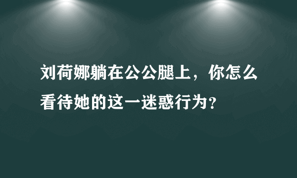 刘荷娜躺在公公腿上，你怎么看待她的这一迷惑行为？