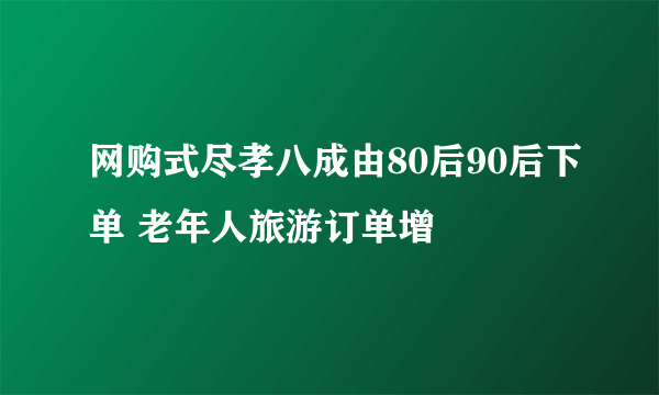 网购式尽孝八成由80后90后下单 老年人旅游订单增