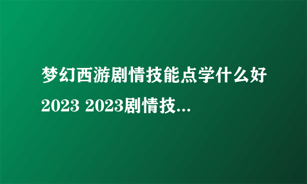 梦幻西游剧情技能点学什么好2023 2023剧情技能大全图解攻略