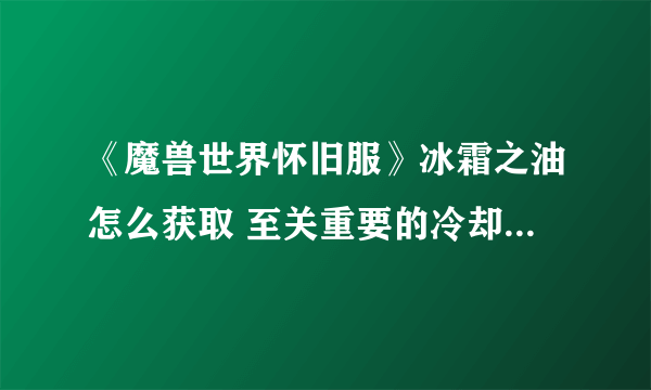 《魔兽世界怀旧服》冰霜之油怎么获取 至关重要的冷却剂任务完成方法 wow至关重要