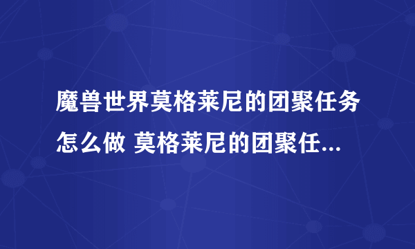 魔兽世界莫格莱尼的团聚任务怎么做 莫格莱尼的团聚任务全流程攻略