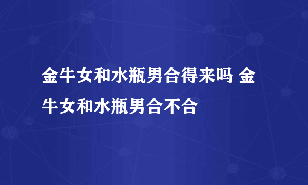 金牛女和水瓶男合得来吗 金牛女和水瓶男合不合