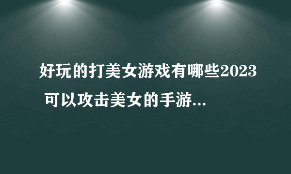 好玩的打美女游戏有哪些2023 可以攻击美女的手游下载推荐