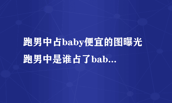 跑男中占baby便宜的图曝光 跑男中是谁占了baby的便宜