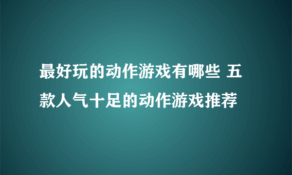 最好玩的动作游戏有哪些 五款人气十足的动作游戏推荐