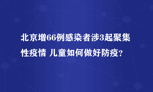 北京增66例感染者涉3起聚集性疫情 儿童如何做好防疫？