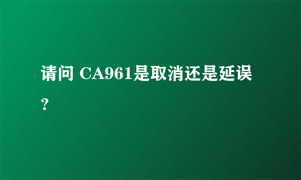 请问 CA961是取消还是延误？