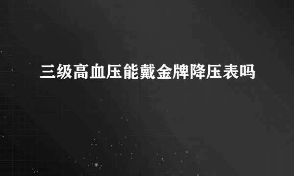 三级高血压能戴金牌降压表吗