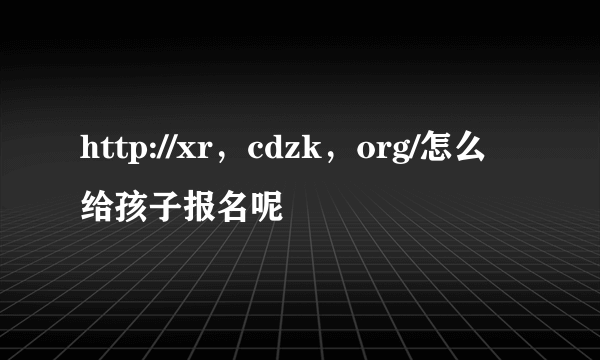 http://xr，cdzk，org/怎么给孩子报名呢