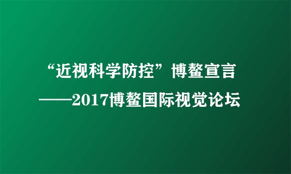 “近视科学防控”博鳌宣言 ——2017博鳌国际视觉论坛