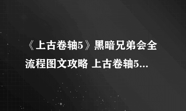 《上古卷轴5》黑暗兄弟会全流程图文攻略 上古卷轴5黑暗兄弟会任务怎么过