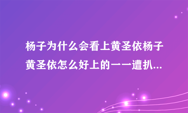 杨子为什么会看上黄圣依杨子黄圣依怎么好上的一一遭扒-飞外网