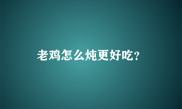 老鸡怎么炖更好吃？