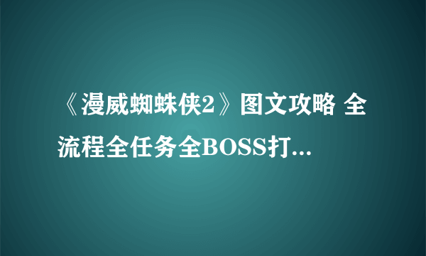 《漫威蜘蛛侠2》图文攻略 全流程全任务全BOSS打法全技能攻略【游侠攻略组】