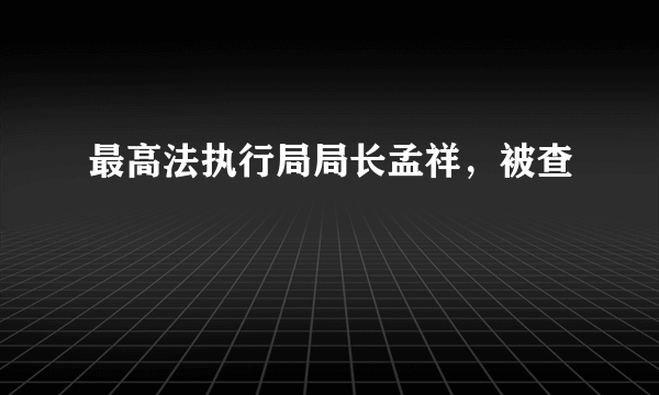 最高法执行局局长孟祥，被查