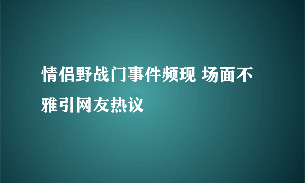 情侣野战门事件频现 场面不雅引网友热议