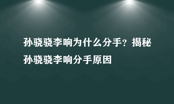 孙骁骁李响为什么分手？揭秘孙骁骁李响分手原因