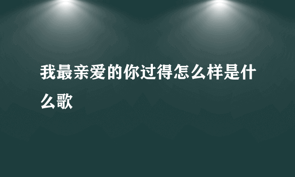 我最亲爱的你过得怎么样是什么歌