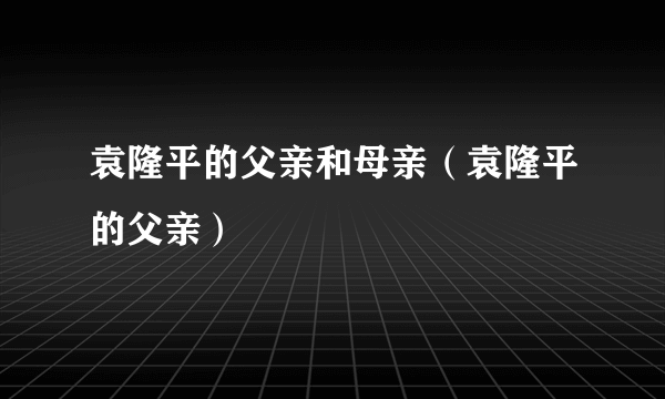 袁隆平的父亲和母亲（袁隆平的父亲）