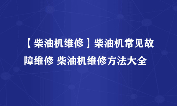 【柴油机维修】柴油机常见故障维修 柴油机维修方法大全