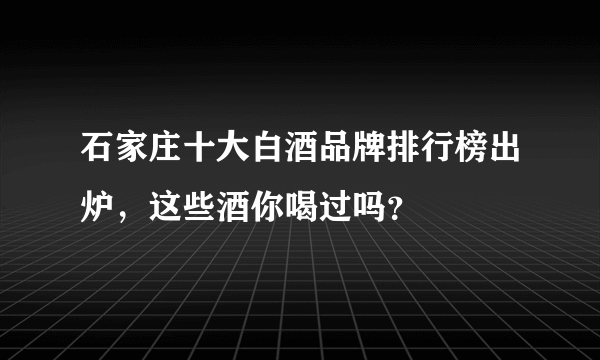 石家庄十大白酒品牌排行榜出炉，这些酒你喝过吗？