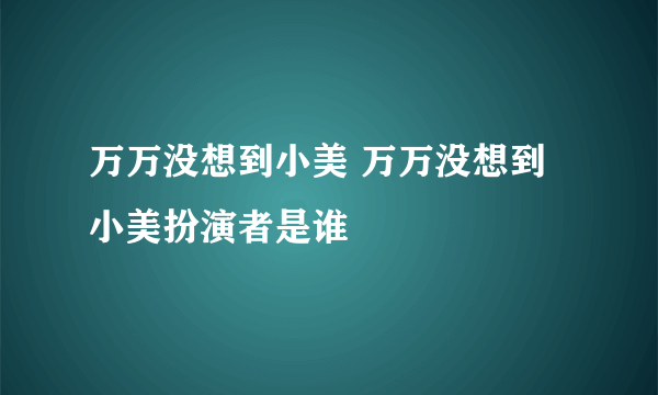 万万没想到小美 万万没想到小美扮演者是谁