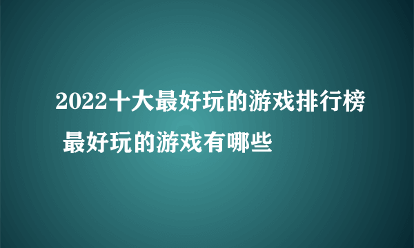 2022十大最好玩的游戏排行榜 最好玩的游戏有哪些