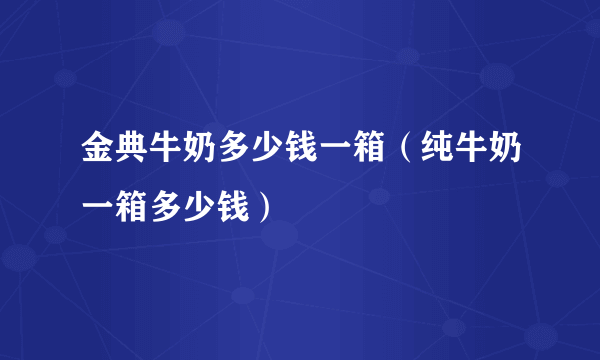 金典牛奶多少钱一箱（纯牛奶一箱多少钱）