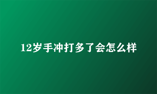 12岁手冲打多了会怎么样