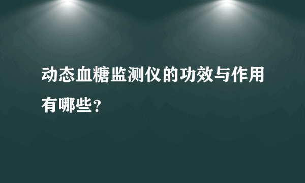 动态血糖监测仪的功效与作用有哪些？