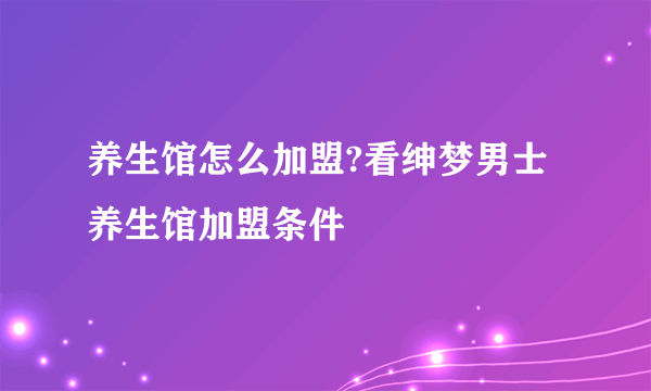 养生馆怎么加盟?看绅梦男士养生馆加盟条件