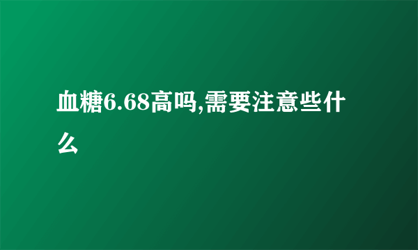 血糖6.68高吗,需要注意些什么