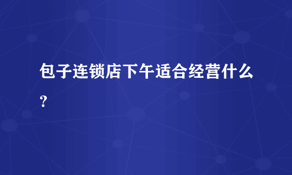 包子连锁店下午适合经营什么？