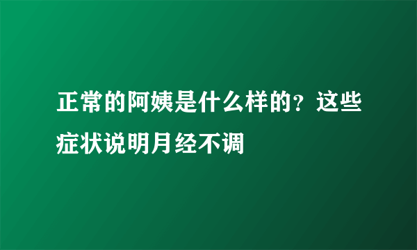 正常的阿姨是什么样的？这些症状说明月经不调