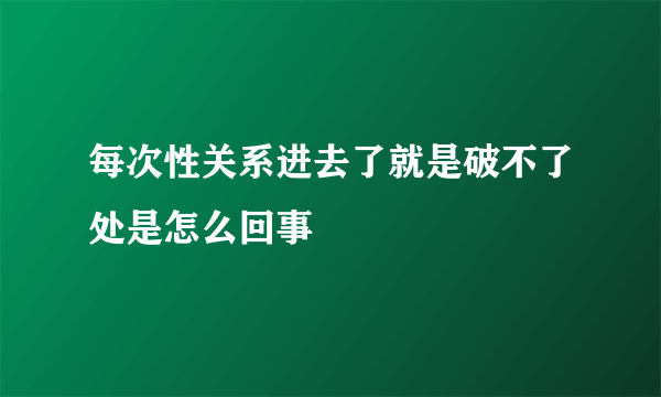 每次性关系进去了就是破不了处是怎么回事