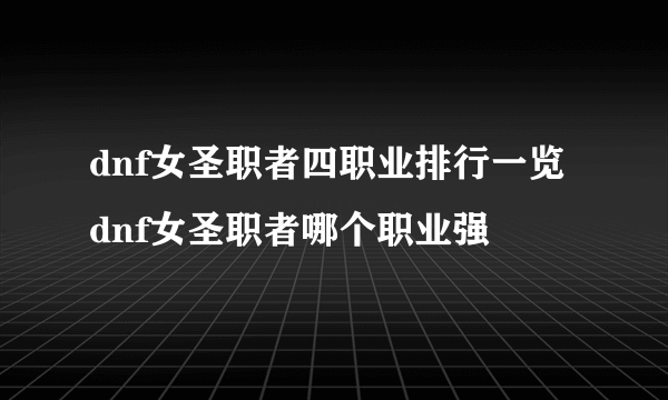 dnf女圣职者四职业排行一览 dnf女圣职者哪个职业强