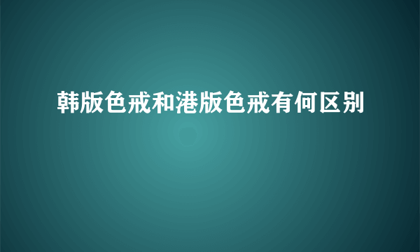 韩版色戒和港版色戒有何区别