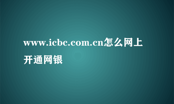 www.icbc.com.cn怎么网上开通网银