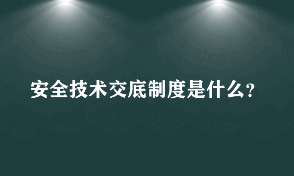 安全技术交底制度是什么？