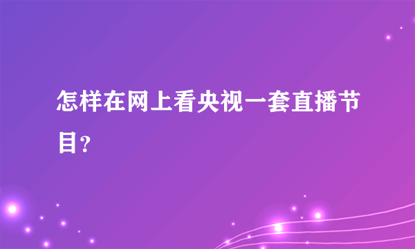 怎样在网上看央视一套直播节目？