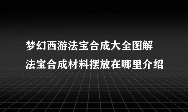 梦幻西游法宝合成大全图解 法宝合成材料摆放在哪里介绍